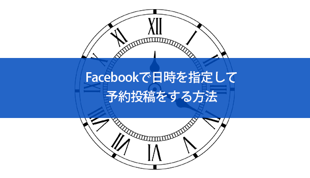 Facebookで日時を指定して予約投稿をする方法