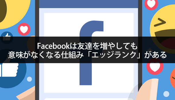 Facebookは友達を増やしても 意味がなくなる仕組み「エッジランク」がある