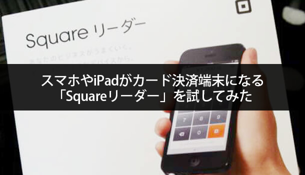 スマホやiPadがカード決済端末になる「Squareリーダー」を試してみた