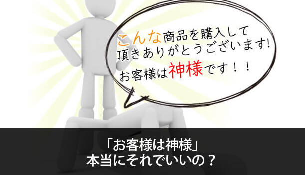 間違った考え「お客様は神様」、本当にそれでいいの？