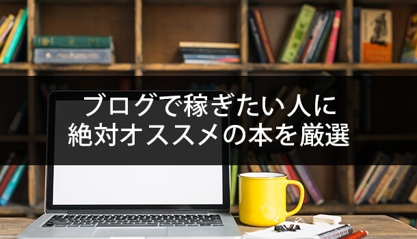 ブログで稼ぎたいブロガーに絶対オススメの本を厳選