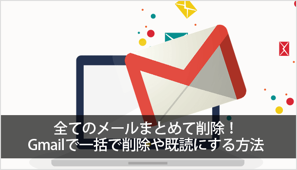 全てのメールまとめて削除！Gmailで一括で削除や既読にする方法