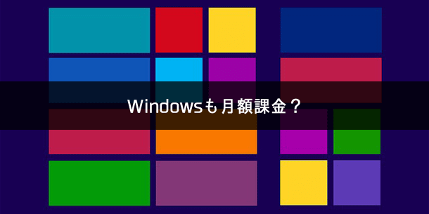 Windows10は最終的に月額課金制になるのでは！？