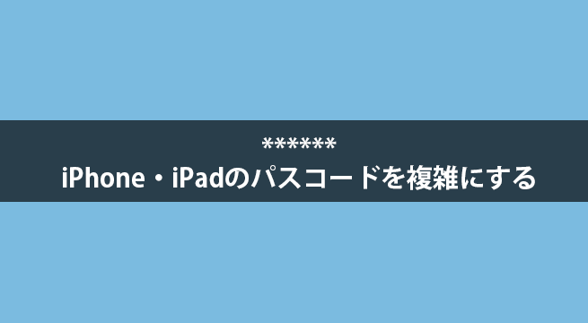 iPhone・iPadのパスコードを6桁など複雑にしてセキュリティを高める