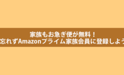 家族もお急ぎ便が無料！忘れずAmazonプライム家族会員に登録しよう