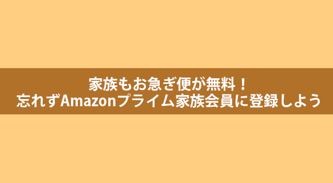 家族もお急ぎ便が無料！忘れずAmazonプライム家族会員に登録しよう