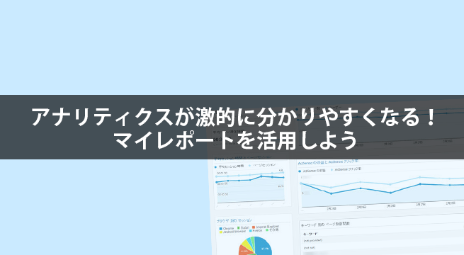 アナリティクスが激的に分かりやすくなる使い方！マイレポートを活用しよう