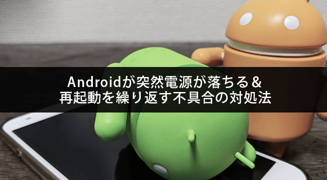 Androidスマホが突然電源が落ちる＆再起動を繰り返す不具合の対処法