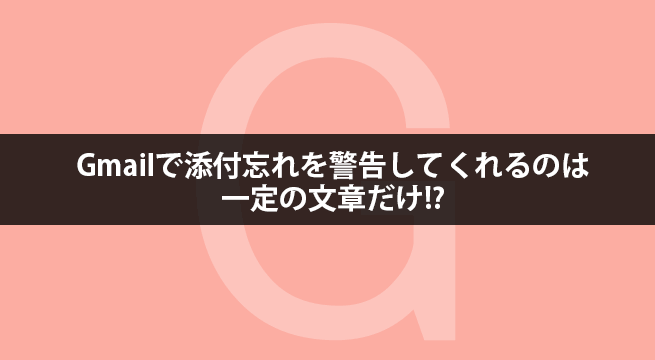 Gmailで添付忘れを警告してくれるのは一定の文章だけだった