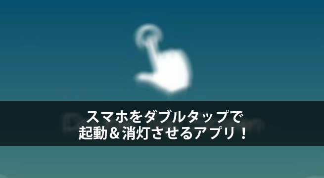 スマホをダブルタップで起動＆消灯させるアプリ！もう電源ボタン不要だ