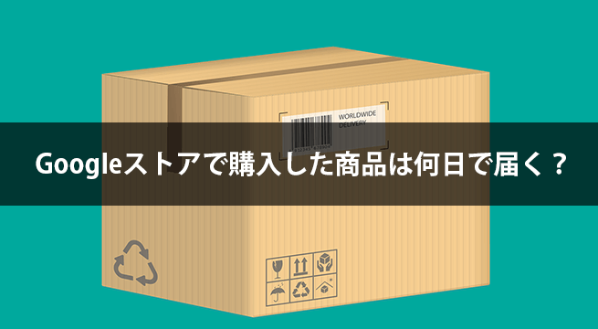 Googleストアで購入した商品は何日で届く？連休でもすぐ来た！