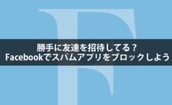 勝手に友達を招待してる？Facebookでスパムアプリをブロックしよう