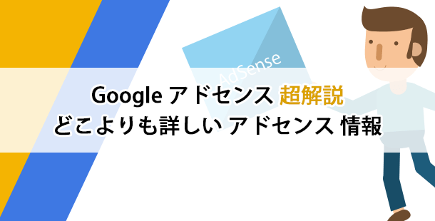 Googleアドセンス超解説！どこよりも詳しいアドセンス情報