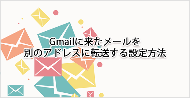 Gmailに来たメールを別のアドレスに転送する設定方法