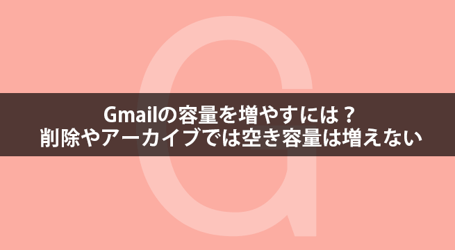 Gmailの容量を増やすには？削除やアーカイブでは空き容量は増えない