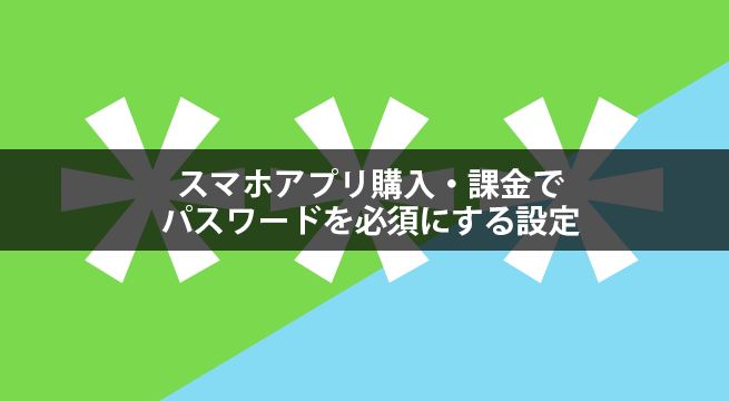 スマホアプリ購入・課金でパスワードを必須にする設定