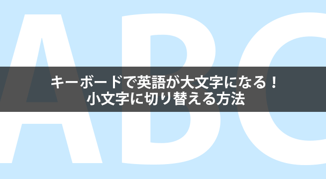 キーボードで英語が大文字になる！小文字に切り替える方法