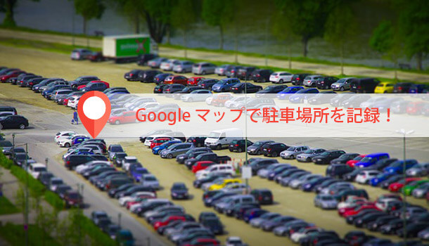 Google マップで駐車場所を記録！