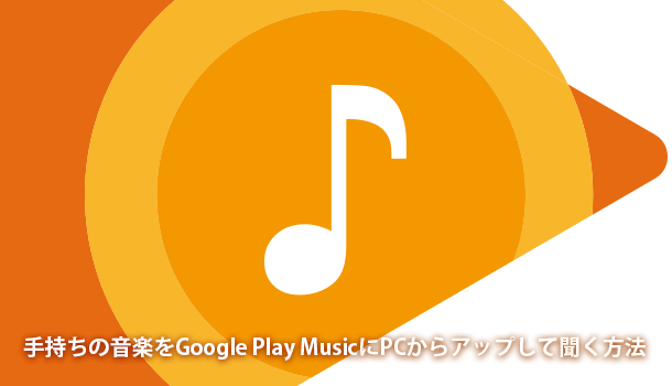 手持ちの音楽をGoogle Play MusicにPCからアップして聞く方法