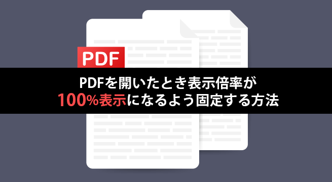 PDFを開いたとき表示倍率が100%表示になるよう固定する方法