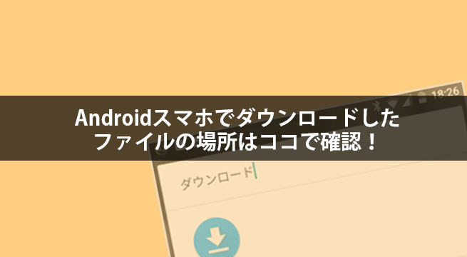 Androidスマホでダウンロードしたファイルの場所はココで確認！