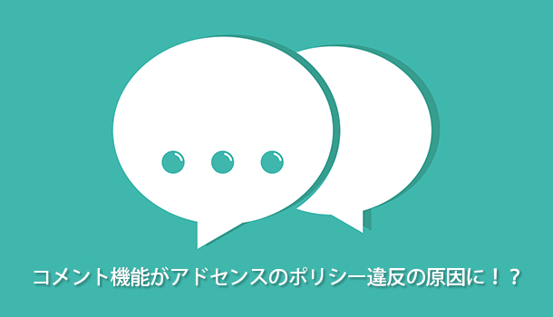 コメント機能がアドセンスのポリシー違反の原因に！？