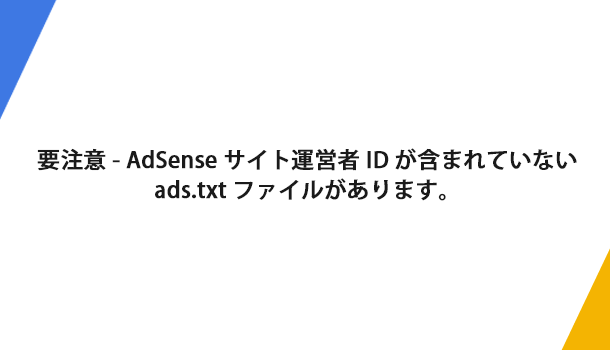 要注意 - AdSense サイト運営者 ID が含まれていない ads.txt ファイルがあります