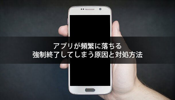 アプリが頻繁に落ちる 強制終了してしまう原因と対処方法 イズクル