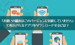 解決法「お使いの端末はこのバージョンに対応していません」のアプリをダウンロードするには