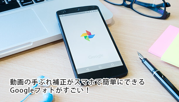 動画の手ぶれ補正がスマホで簡単にできるGoogleフォトがすごい！