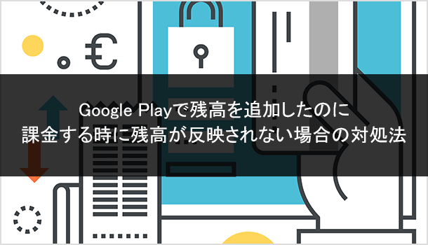 Google Playで残高を追加したのに 課金する時に残高が反映されない場合の対処法