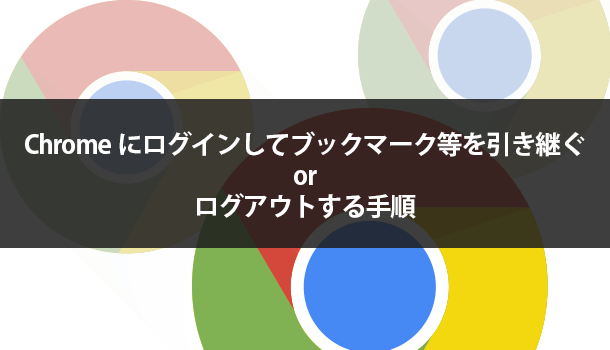 Chromeにログインしてブックマーク等を引き継ぐorログアウトする手順