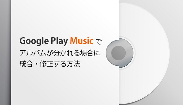 Google Play Musicでアルバムが分かれる場合に統合・修正する方法