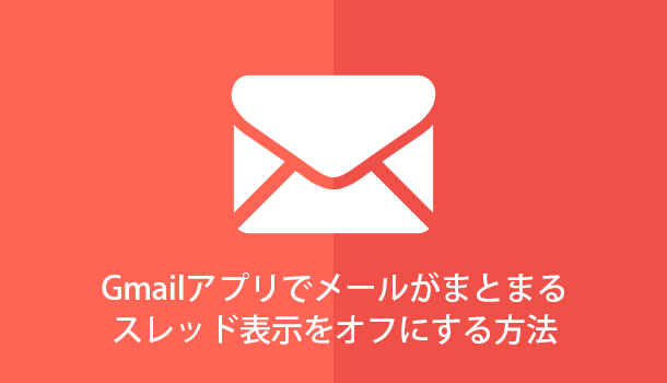 Gmailアプリでメールがまとまるスレッド表示のオン・オフを切り替える方法