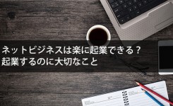 ネットビジネスは楽に起業できる？起業するのに大切な４つのこと