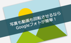 写真も動画も回転させるならGoogleフォトが簡単＆無料！