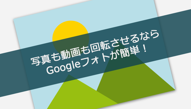 写真も動画も回転させるならGoogleフォトが簡単＆無料！