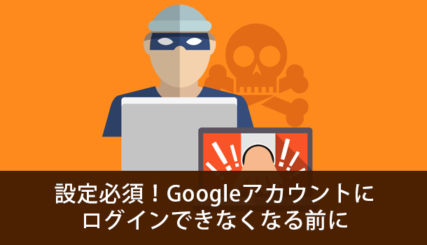 設定必須！Googleアカウントにログインできなくなる前に