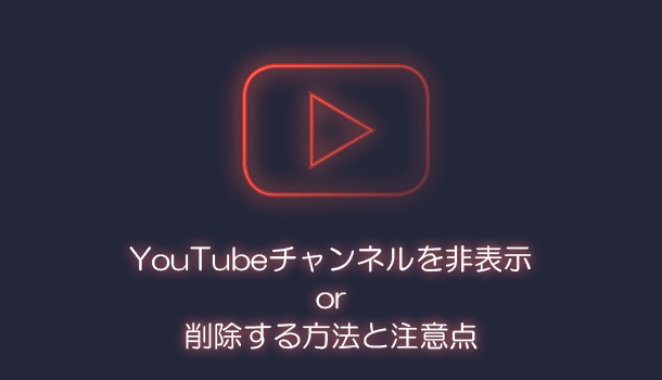 YouTubeチャンネルを非表示 or 削除する方法と注意点