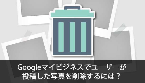 Googleマイビジネスでユーザー（客）が投稿した写真を削除するには？