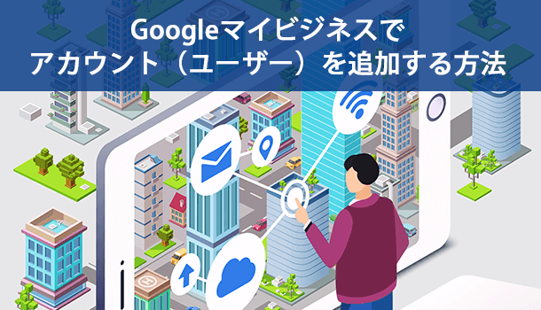 Googleマイビジネスでアカウント（ユーザー）を追加する方法