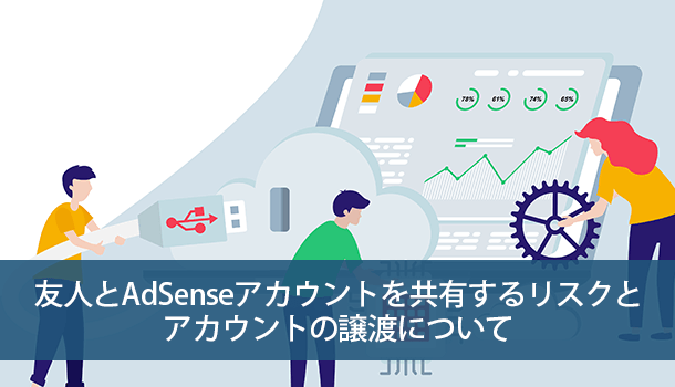 友人とAdSenseアカウントを共有するリスクと譲渡について