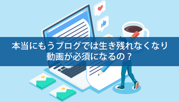 本当にもうブログでは生き残れなくなり動画が必須になるの？