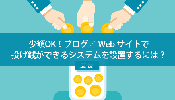 少額OK！ Web サイト／ブログで投げ銭ができるシステムを設置するには？