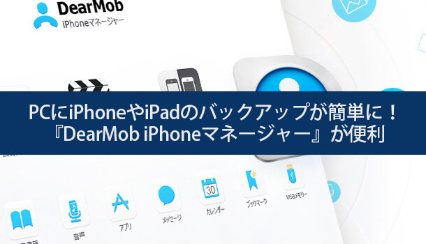 PCにiPhoneやiPadのバックアップが簡単に！『DearMob iPhoneマネージャー』が便利