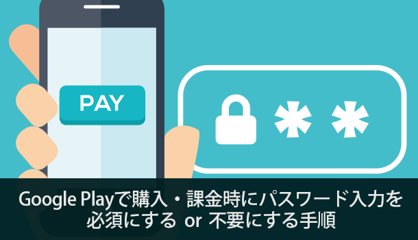 Google Playで購入・課金時にパスワード入力を必須にするor不要にする手順