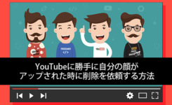 YouTubeに勝手に自分の顔がアップされた時に削除を依頼する方法