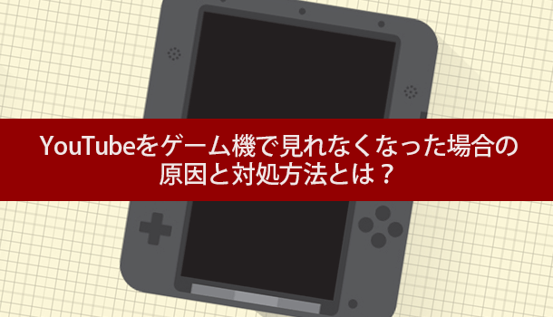 Youtubeをゲーム機 3dsやps4 で見れなくなった場合の原因と対処