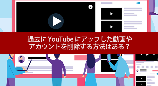 過去に YouTube にアップした動画や アカウントを削除する方法はある？