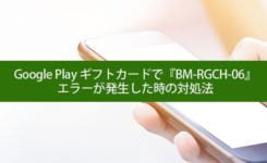 Google Play ギフトカードで『BM-RGCH-06』エラーが発生した時の対処法